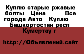 Куплю старые ржавые болты › Цена ­ 149 - Все города Авто » Куплю   . Башкортостан респ.,Кумертау г.